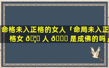 命格未入正格的女人「命局未入正格女 🦟 人 🐞 是成佛的吗」